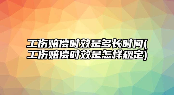 工傷賠償時效是多長時間(工傷賠償時效是怎樣規定)