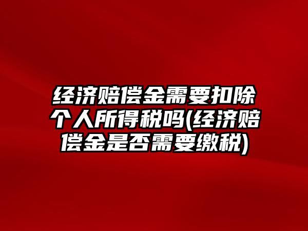 經濟賠償金需要扣除個人所得稅嗎(經濟賠償金是否需要繳稅)