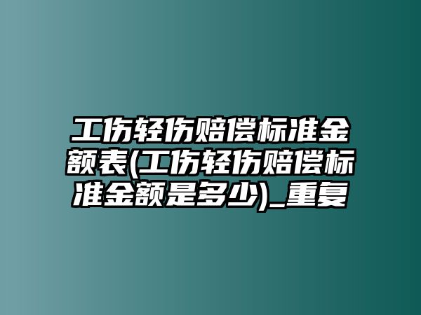 工傷輕傷賠償標準金額表(工傷輕傷賠償標準金額是多少)_重復