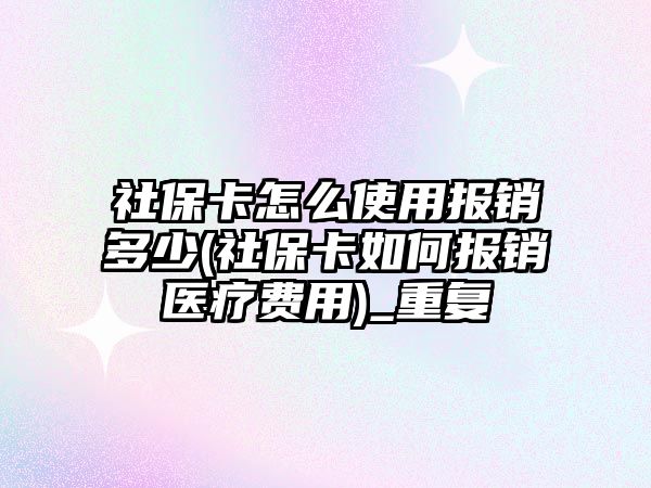 社保卡怎么使用報銷多少(社保卡如何報銷醫療費用)_重復