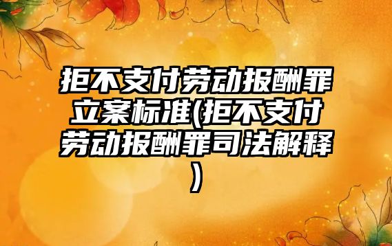 拒不支付勞動報酬罪立案標準(拒不支付勞動報酬罪司法解釋)