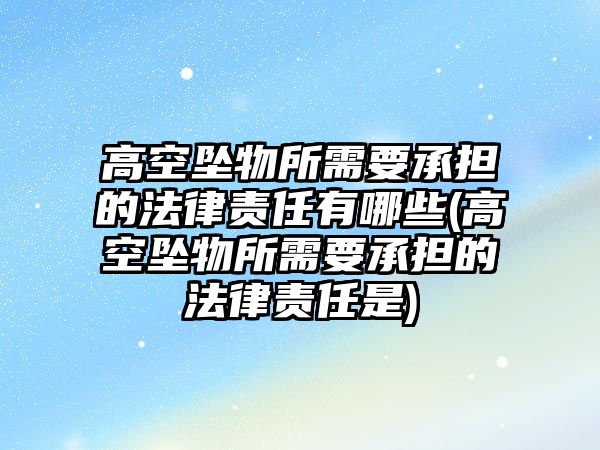 高空墜物所需要承擔的法律責任有哪些(高空墜物所需要承擔的法律責任是)