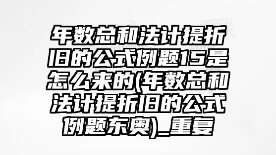 年數(shù)總和法計(jì)提折舊的公式例題15是怎么來(lái)的(年數(shù)總和法計(jì)提折舊的公式例題東奧)_重復(fù)