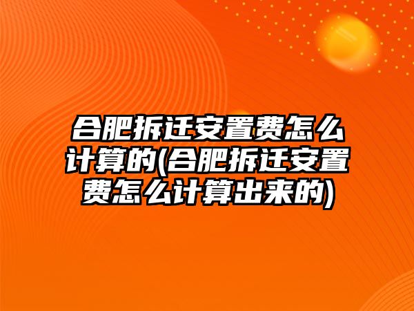 合肥拆遷安置費怎么計算的(合肥拆遷安置費怎么計算出來的)