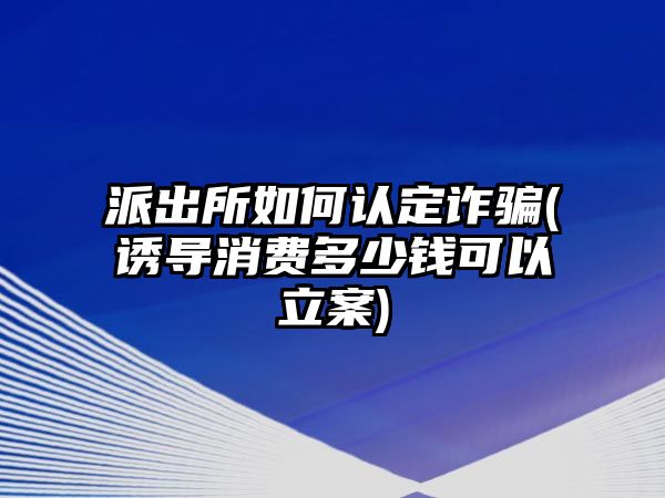 派出所如何認定詐騙(誘導消費多少錢可以立案)