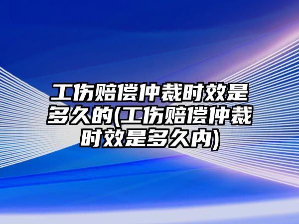 工傷賠償仲裁時效是多久的(工傷賠償仲裁時效是多久內)