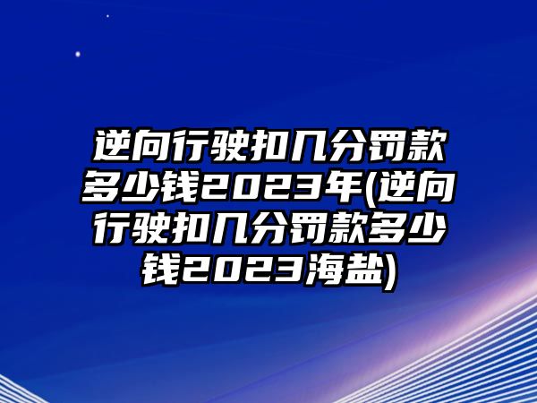 逆向行駛扣幾分罰款多少錢2023年(逆向行駛扣幾分罰款多少錢2023海鹽)