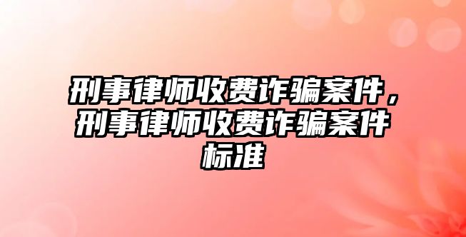 刑事律師收費(fèi)詐騙案件，刑事律師收費(fèi)詐騙案件標(biāo)準(zhǔn)