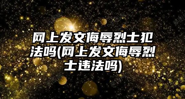 網上發文侮辱烈士犯法嗎(網上發文侮辱烈士違法嗎)