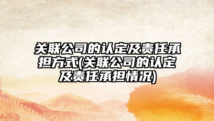 關(guān)聯(lián)公司的認(rèn)定及責(zé)任承擔(dān)方式(關(guān)聯(lián)公司的認(rèn)定及責(zé)任承擔(dān)情況)