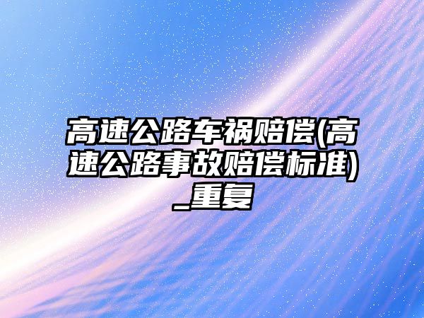 高速公路車禍賠償(高速公路事故賠償標準)_重復