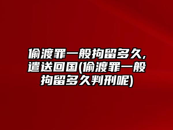 偷渡罪一般拘留多久,遣送回國(guó)(偷渡罪一般拘留多久判刑呢)