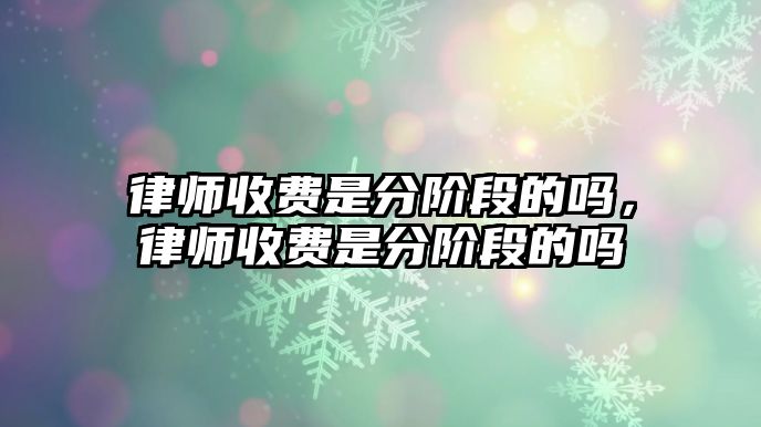 律師收費(fèi)是分階段的嗎，律師收費(fèi)是分階段的嗎