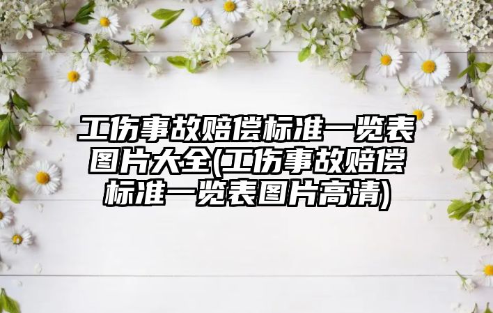 工傷事故賠償標準一覽表圖片大全(工傷事故賠償標準一覽表圖片高清)