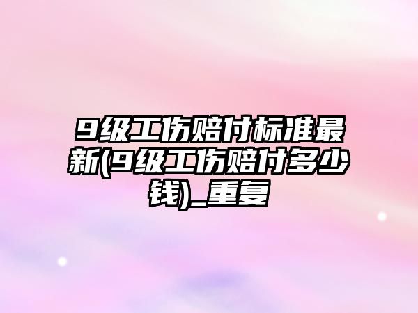 9級工傷賠付標準最新(9級工傷賠付多少錢)_重復