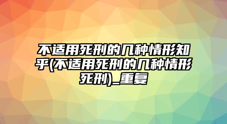 不適用死刑的幾種情形知乎(不適用死刑的幾種情形死刑)_重復