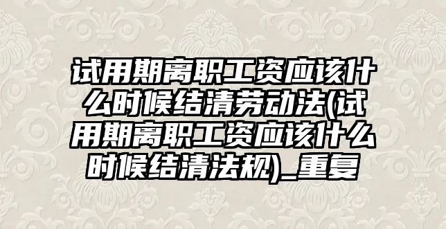 試用期離職工資應該什么時候結清勞動法(試用期離職工資應該什么時候結清法規)_重復