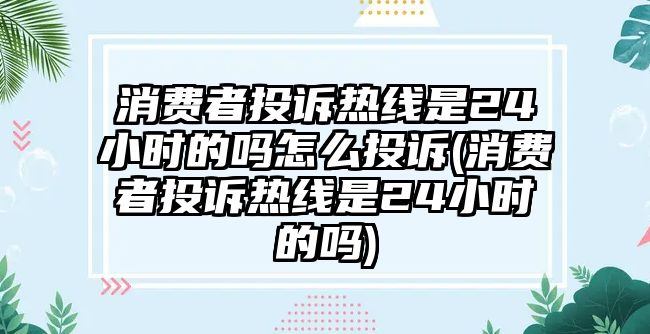 消費(fèi)者投訴熱線(xiàn)是24小時(shí)的嗎怎么投訴(消費(fèi)者投訴熱線(xiàn)是24小時(shí)的嗎)