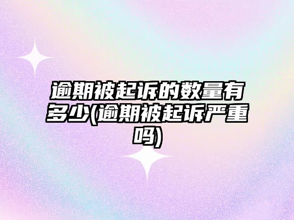 逾期被起訴的數量有多少(逾期被起訴嚴重嗎)