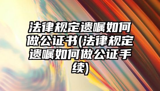 法律規(guī)定遺囑如何做公證書(法律規(guī)定遺囑如何做公證手續(xù))