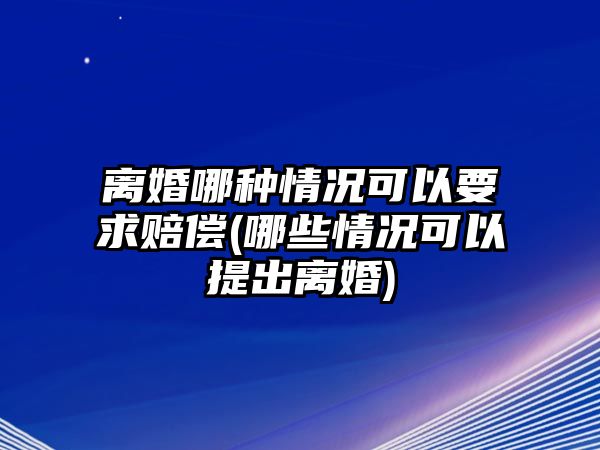 離婚哪種情況可以要求賠償(哪些情況可以提出離婚)