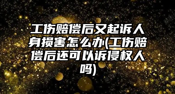 工傷賠償后又起訴人身損害怎么辦(工傷賠償后還可以訴侵權人嗎)