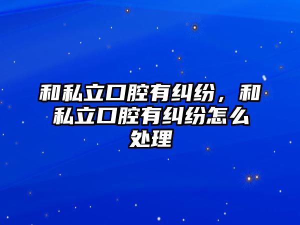 和私立口腔有糾紛，和私立口腔有糾紛怎么處理