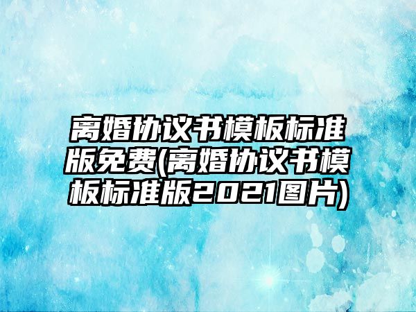 離婚協(xié)議書(shū)模板標(biāo)準(zhǔn)版免費(fèi)(離婚協(xié)議書(shū)模板標(biāo)準(zhǔn)版2021圖片)