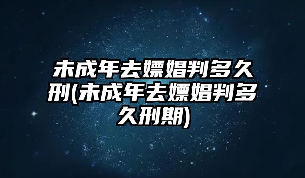 未成年去嫖娼判多久刑(未成年去嫖娼判多久刑期)