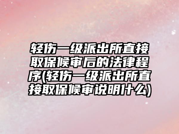 輕傷一級派出所直接取保候?qū)徍蟮姆沙绦?輕傷一級派出所直接取保候?qū)徴f明什么)