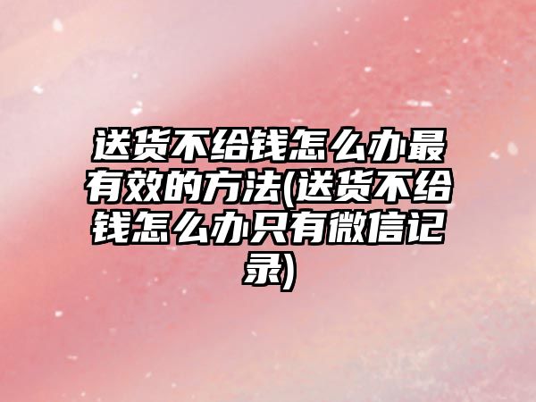 送貨不給錢怎么辦最有效的方法(送貨不給錢怎么辦只有微信記錄)