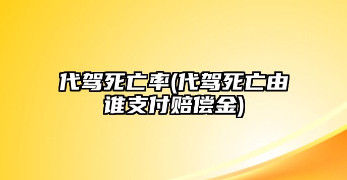 代駕死亡率(代駕死亡由誰(shuí)支付賠償金)