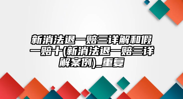 新消法退一賠三詳解和假一賠十(新消法退一賠三詳解案例)_重復