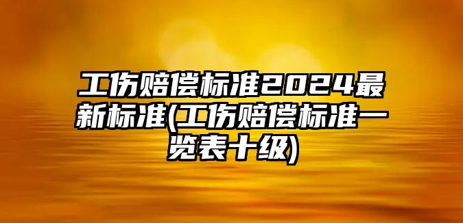 工傷賠償標(biāo)準(zhǔn)2024最新標(biāo)準(zhǔn)(工傷賠償標(biāo)準(zhǔn)一覽表十級(jí))