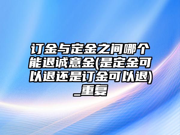 訂金與定金之間哪個能退誠意金(是定金可以退還是訂金可以退)_重復