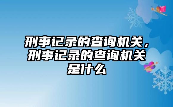 刑事記錄的查詢機關，刑事記錄的查詢機關是什么