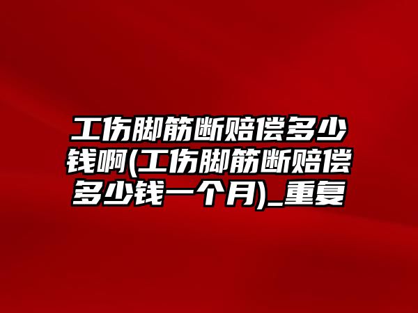 工傷腳筋斷賠償多少錢啊(工傷腳筋斷賠償多少錢一個月)_重復