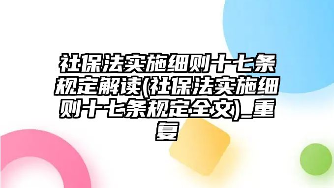 社保法實施細則十七條規定解讀(社保法實施細則十七條規定全文)_重復