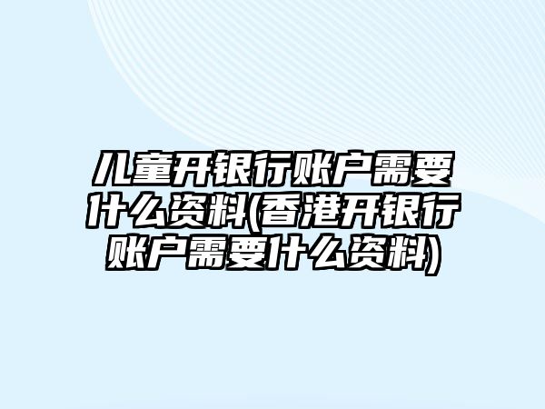 兒童開銀行賬戶需要什么資料(香港開銀行賬戶需要什么資料)