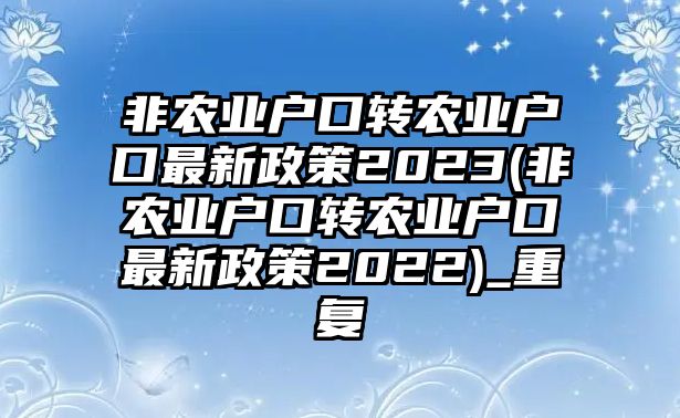 非農業(yè)戶口轉農業(yè)戶口最新政策2023(非農業(yè)戶口轉農業(yè)戶口最新政策2022)_重復