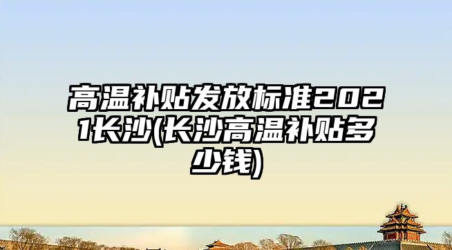 高溫補貼發放標準2021長沙(長沙高溫補貼多少錢)