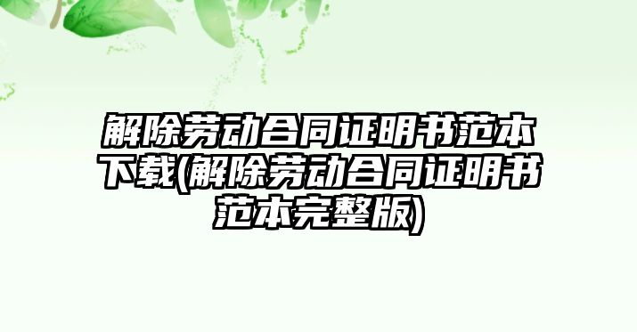 解除勞動合同證明書范本下載(解除勞動合同證明書范本完整版)