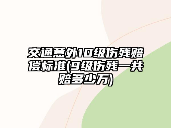 交通意外10級(jí)傷殘賠償標(biāo)準(zhǔn)(9級(jí)傷殘一共賠多少萬)