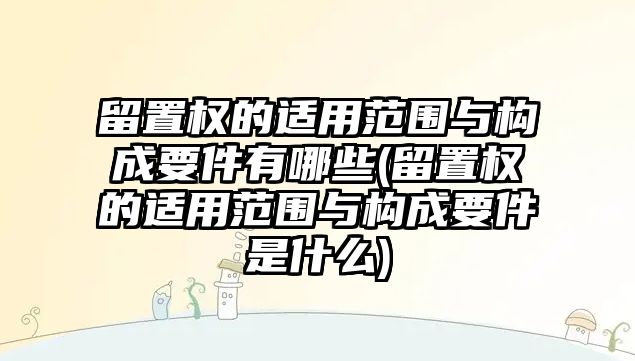 留置權的適用范圍與構成要件有哪些(留置權的適用范圍與構成要件是什么)