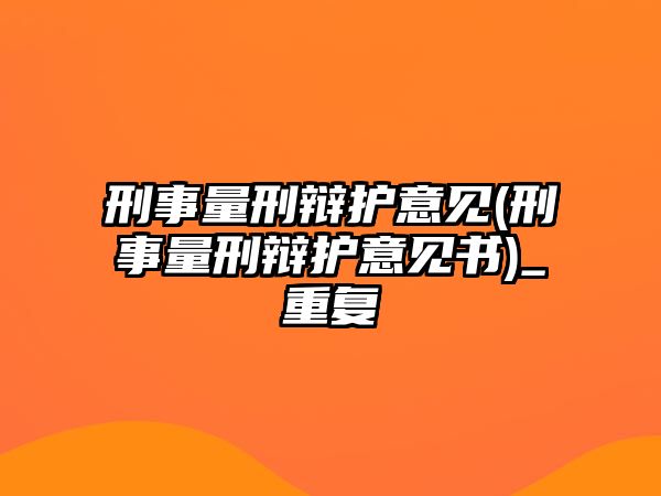 刑事量刑辯護意見(刑事量刑辯護意見書)_重復