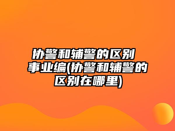 協警和輔警的區別 事業編(協警和輔警的區別在哪里)