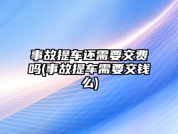 事故提車還需要交費嗎(事故提車需要交錢么)