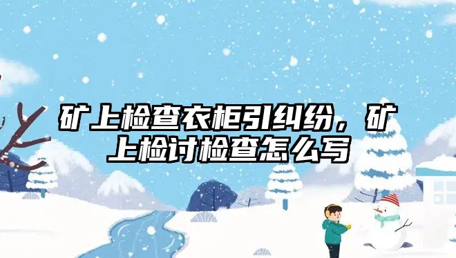 礦上檢查衣柜引糾紛，礦上檢討檢查怎么寫