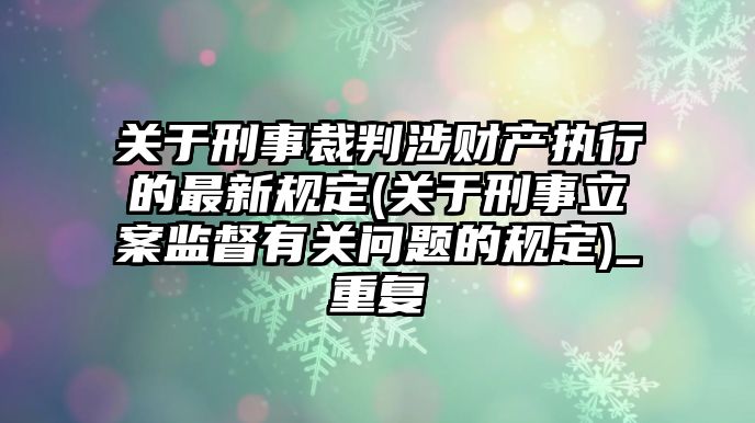 關(guān)于刑事裁判涉財(cái)產(chǎn)執(zhí)行的最新規(guī)定(關(guān)于刑事立案監(jiān)督有關(guān)問題的規(guī)定)_重復(fù)