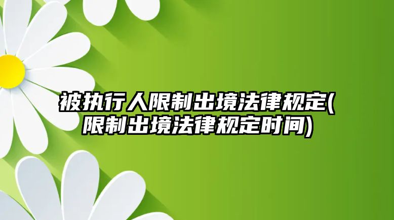 被執(zhí)行人限制出境法律規(guī)定(限制出境法律規(guī)定時(shí)間)